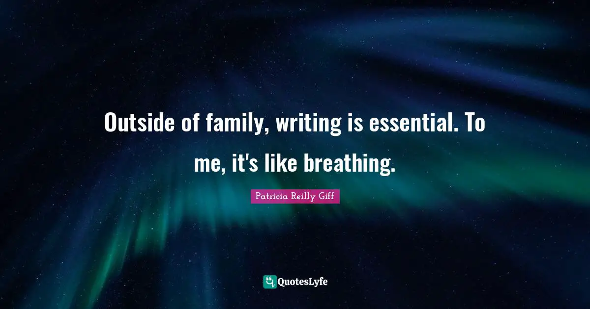 Outside of family, writing is essential. To me, it's like breathing.