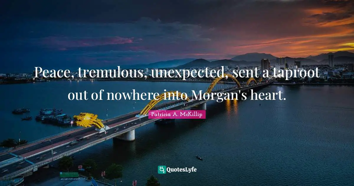 Peace, tremulous, unexpected, sent a taproot out of nowhere into Morgan's heart.