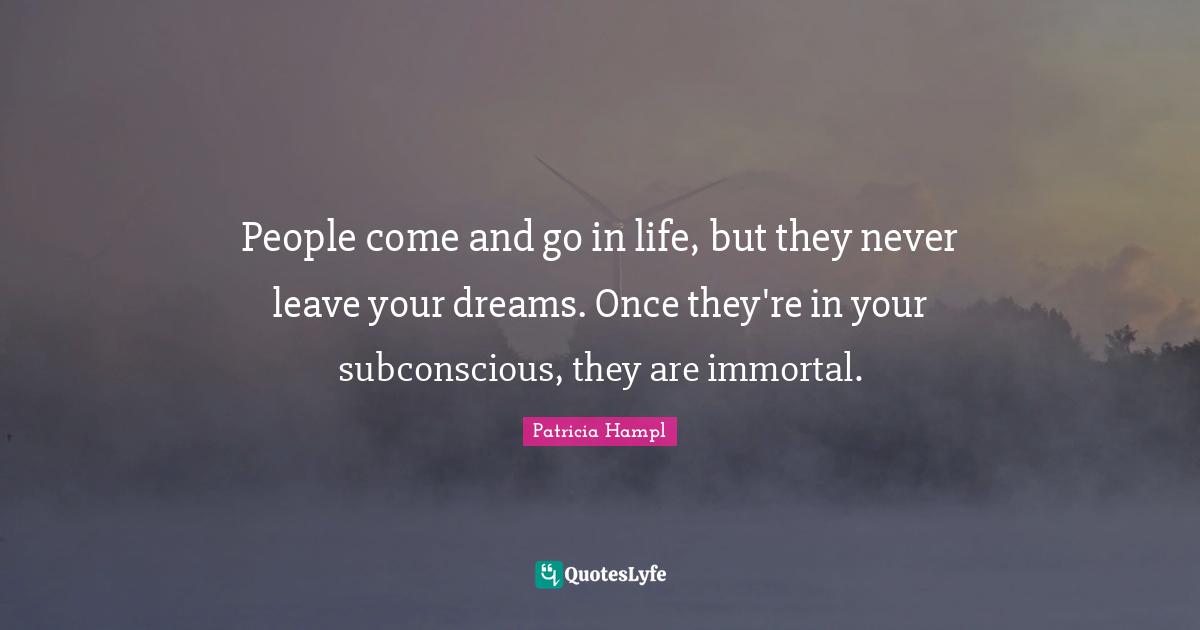 People come and go in life, but they never leave your dreams. Once they're in your subconscious, they are immortal.