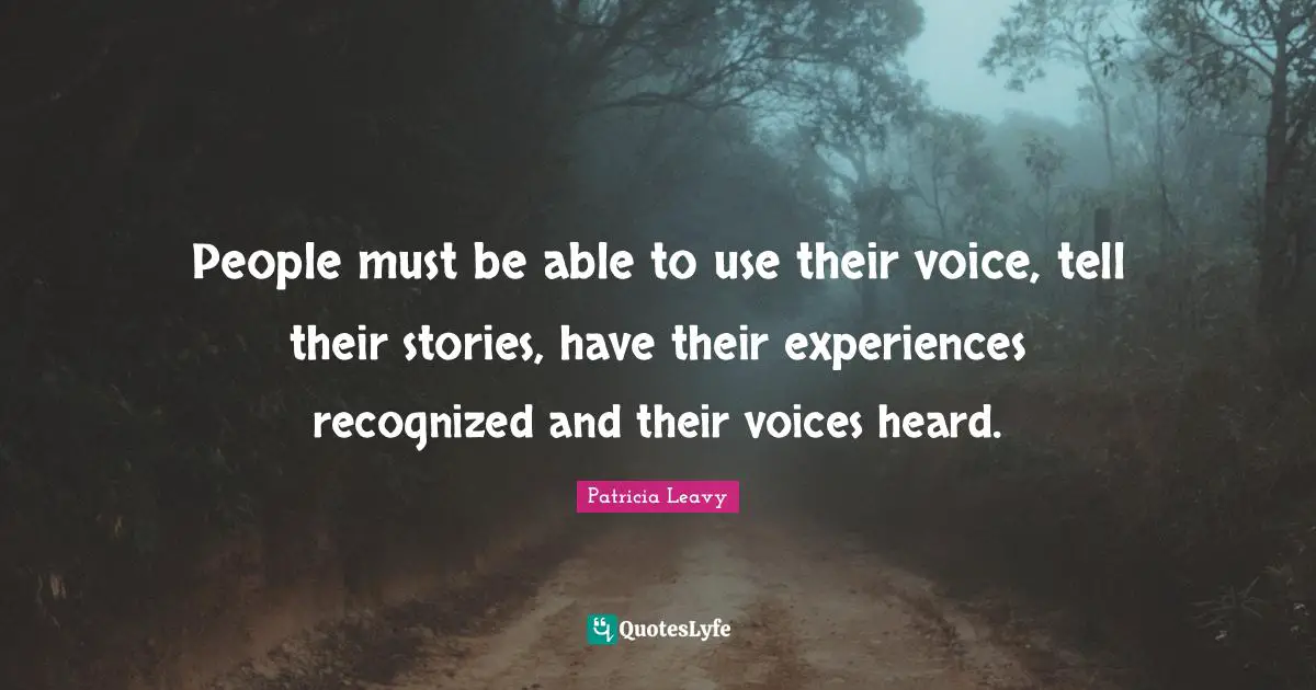 People must be able to use their voice, tell their stories, have their experiences recognized and their voices heard.