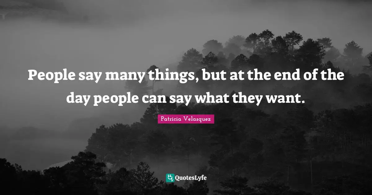People say many things, but at the end of the day people can say what they want.