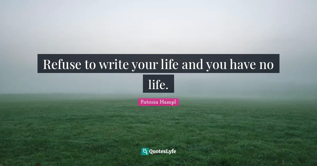 Refuse to write your life and you have no life.
