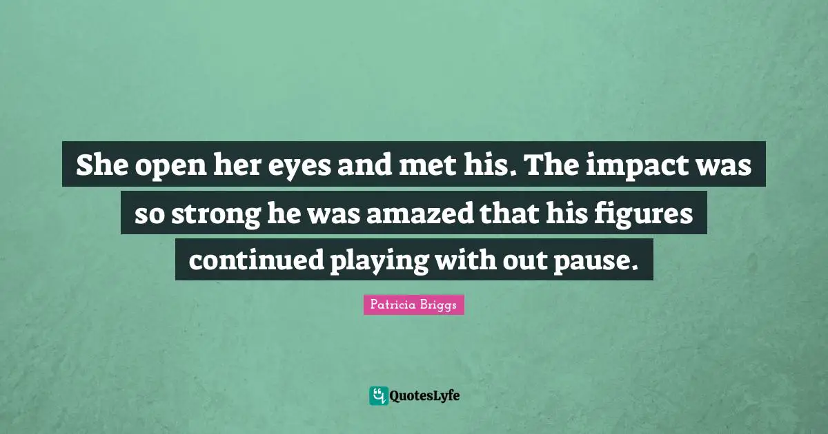 She open her eyes and met his. The impact was so strong he was amazed that his figures continued playing with out pause.