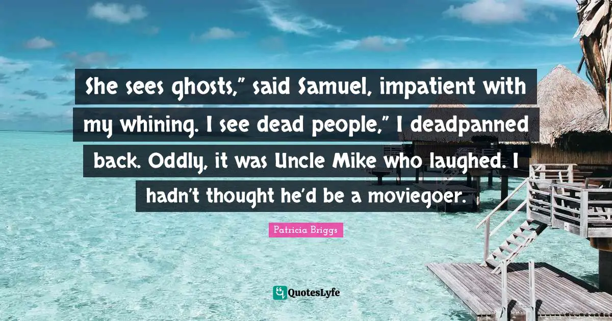 She sees ghosts,” said Samuel, impatient with my whining. I see dead people,” I deadpanned back. Oddly, it was Uncle Mike who laughed. I hadn’t thought he’d be a moviegoer.
