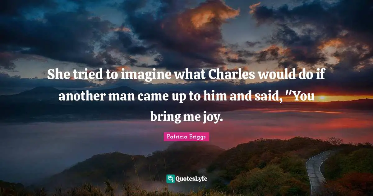 She tried to imagine what Charles would do if another man came up to him and said, "You bring me joy.