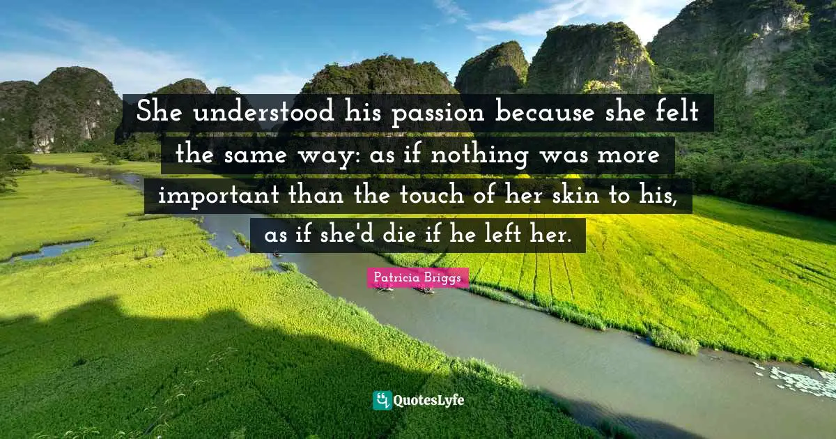 She understood his passion because she felt the same way: as if nothing was more important than the touch of her skin to his, as if she'd die if he left her.