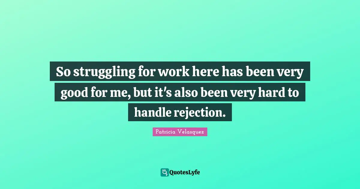 So struggling for work here has been very good for me, but it's also been very hard to handle rejection.