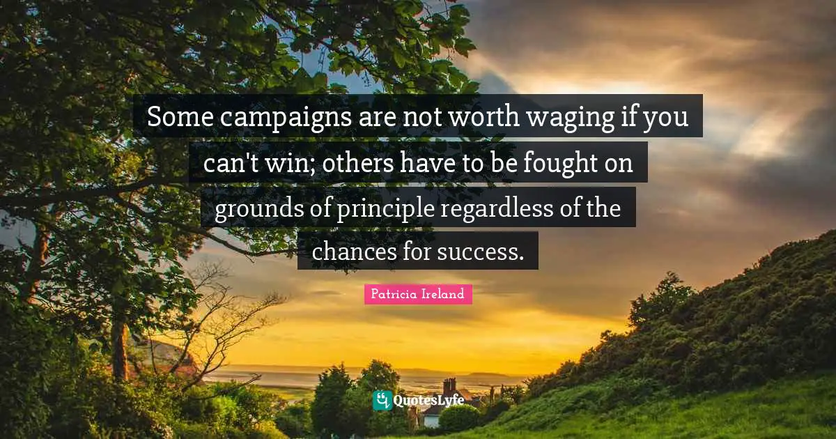 Can T Win Quotes: "Some campaigns are not worth waging if you can't win; others have to be fought on grounds of principle regardless of the chances for success."