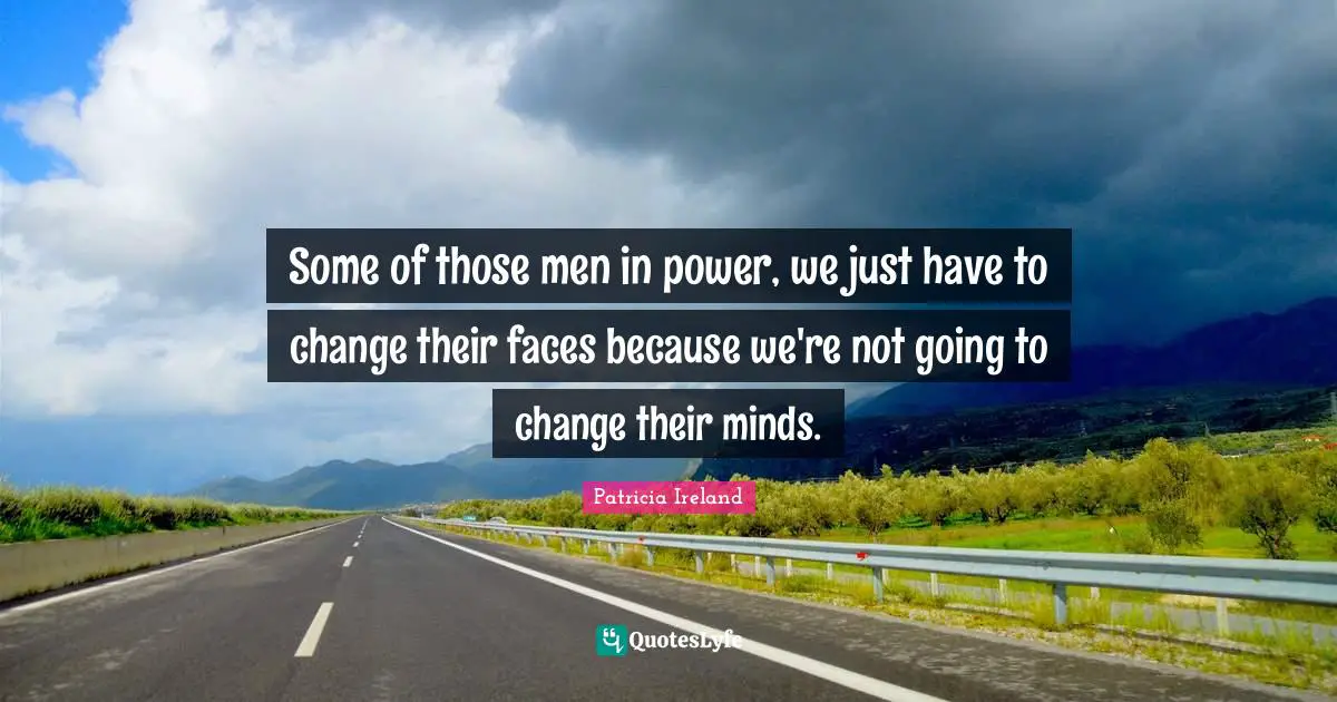 Some of those men in power, we just have to change their faces because we're not going to change their minds.