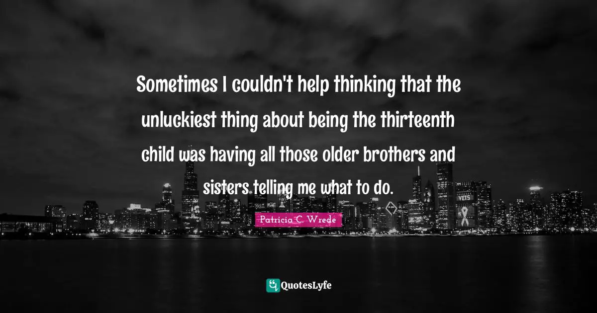 Sometimes I couldn't help thinking that the unluckiest thing about being the thirteenth child was having all those older brothers and sisters telling me what to do.