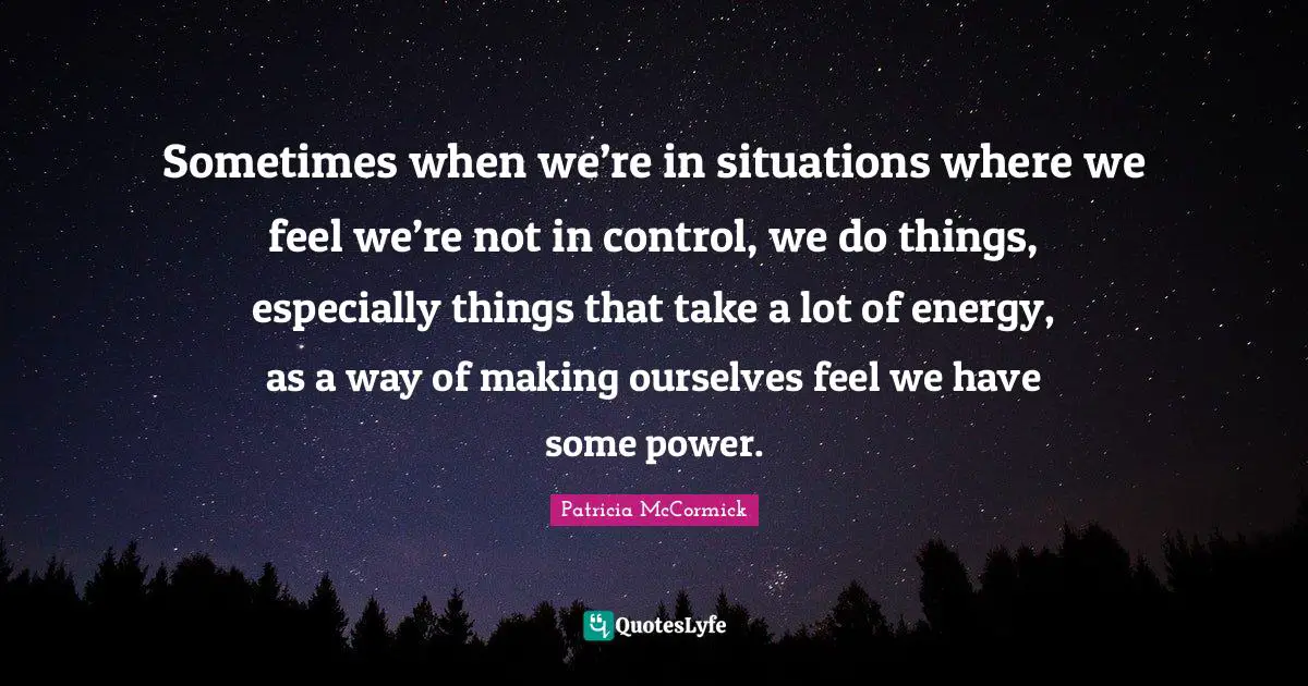 Sometimes when we’re in situations where we feel we’re not in control, we do things, especially things that take a lot of energy, as a way of making ourselves feel we have some power.