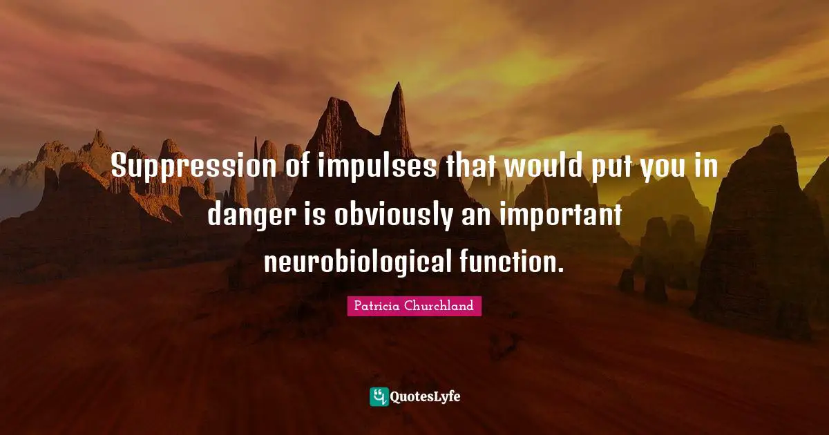 Suppression of impulses that would put you in danger is obviously an important neurobiological function.