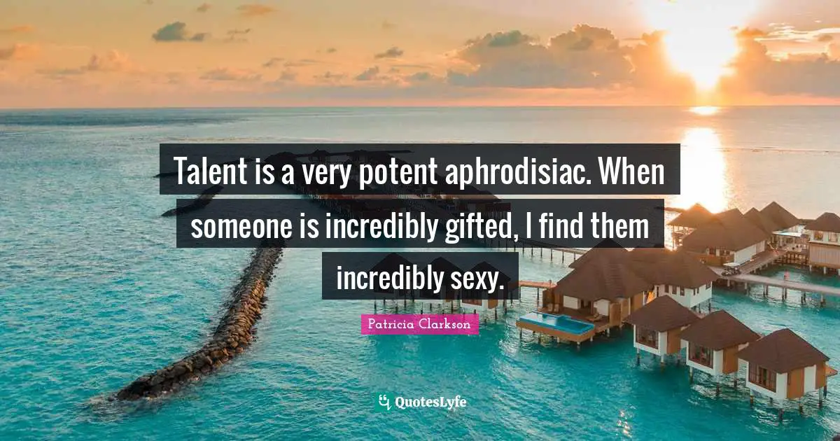 Talent is a very potent aphrodisiac. When someone is incredibly gifted, I find them incredibly sexy.
