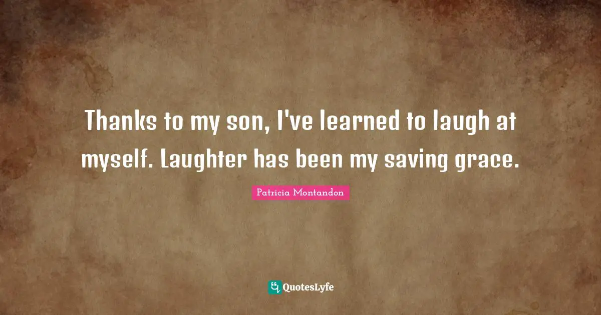 Thanks to my son, I've learned to laugh at myself. Laughter has been my saving grace.