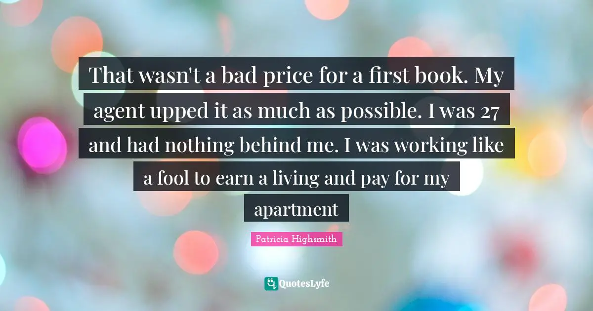 That wasn't a bad price for a first book. My agent upped it as much as possible. I was 27 and had nothing behind me. I was working like a fool to earn a living and pay for my apartment