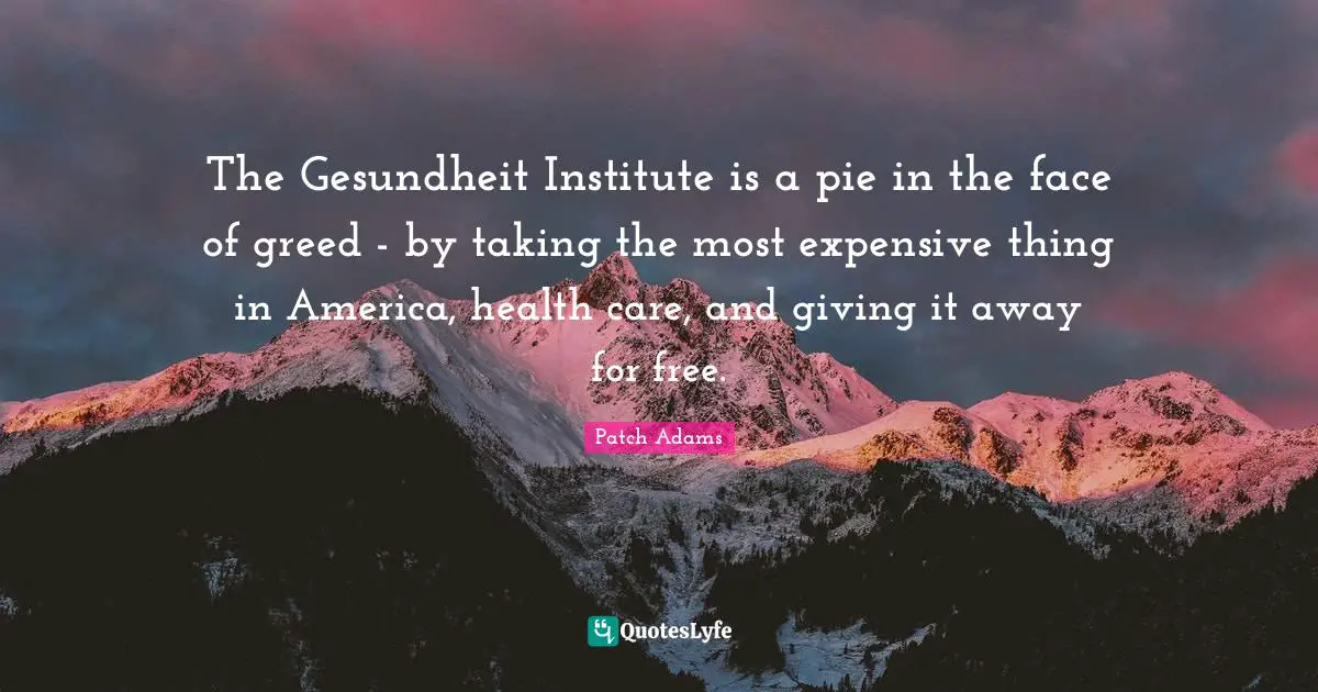 Health Care Quotes: "The Gesundheit Institute is a pie in the face of greed - by taking the most expensive thing in America, health care, and giving it away for free."