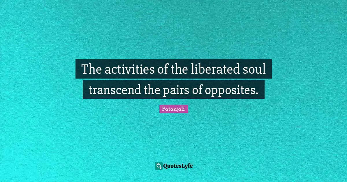 Patanjali Quotes: "The activities of the liberated soul transcend the pairs of opposites."