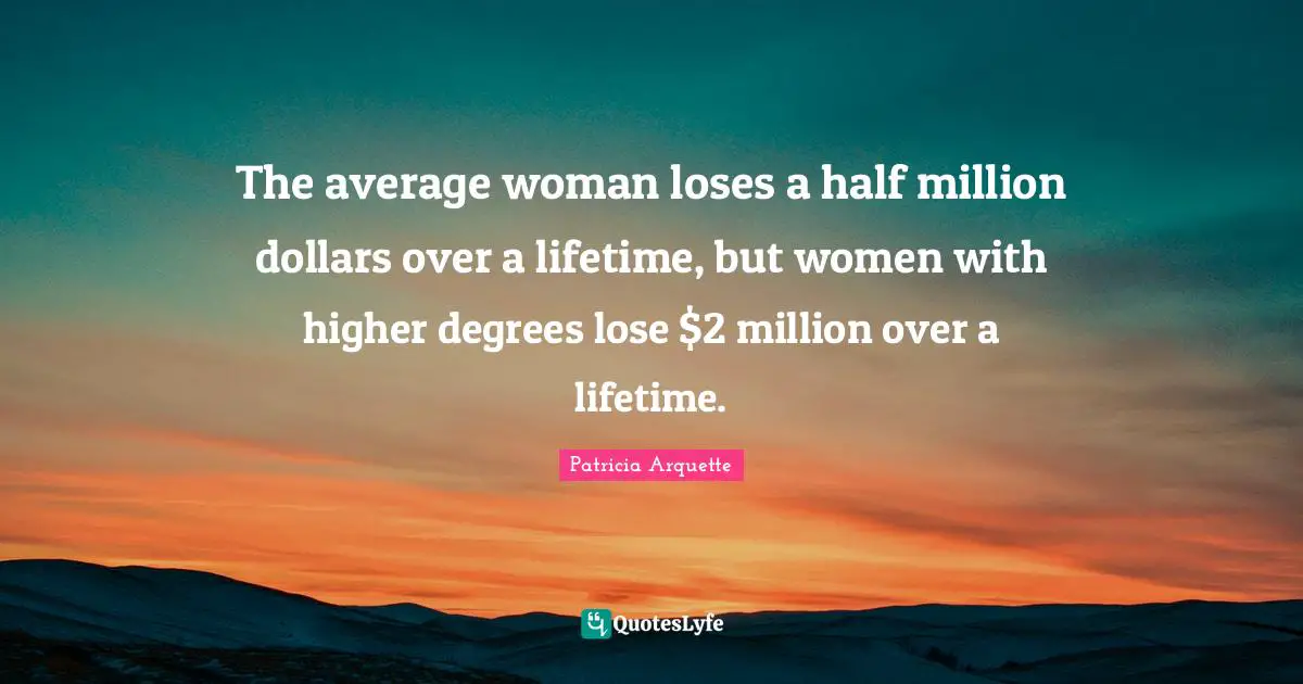 The average woman loses a half million dollars over a lifetime, but women with higher degrees lose $2 million over a lifetime.