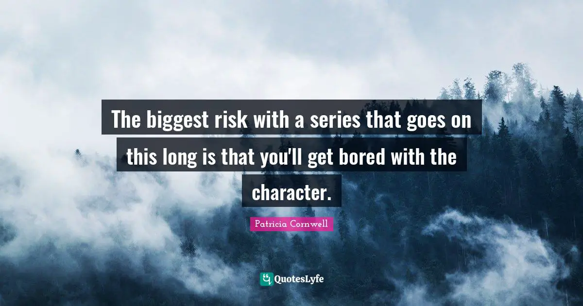 The biggest risk with a series that goes on this long is that you'll get bored with the character.