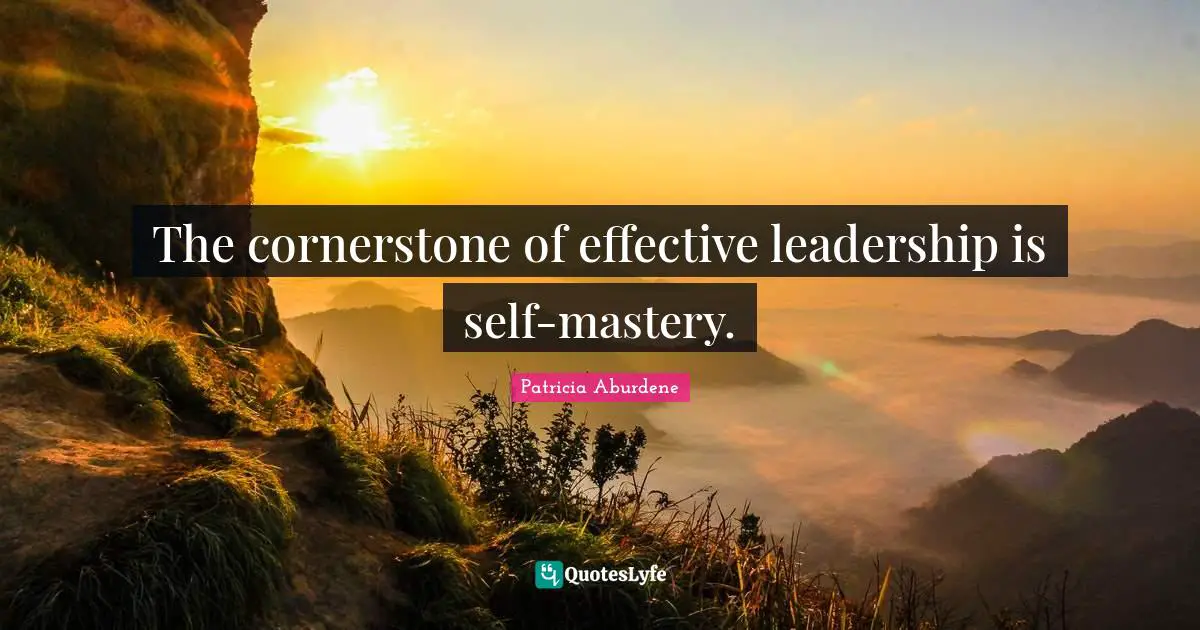 The cornerstone of effective leadership is self-mastery.