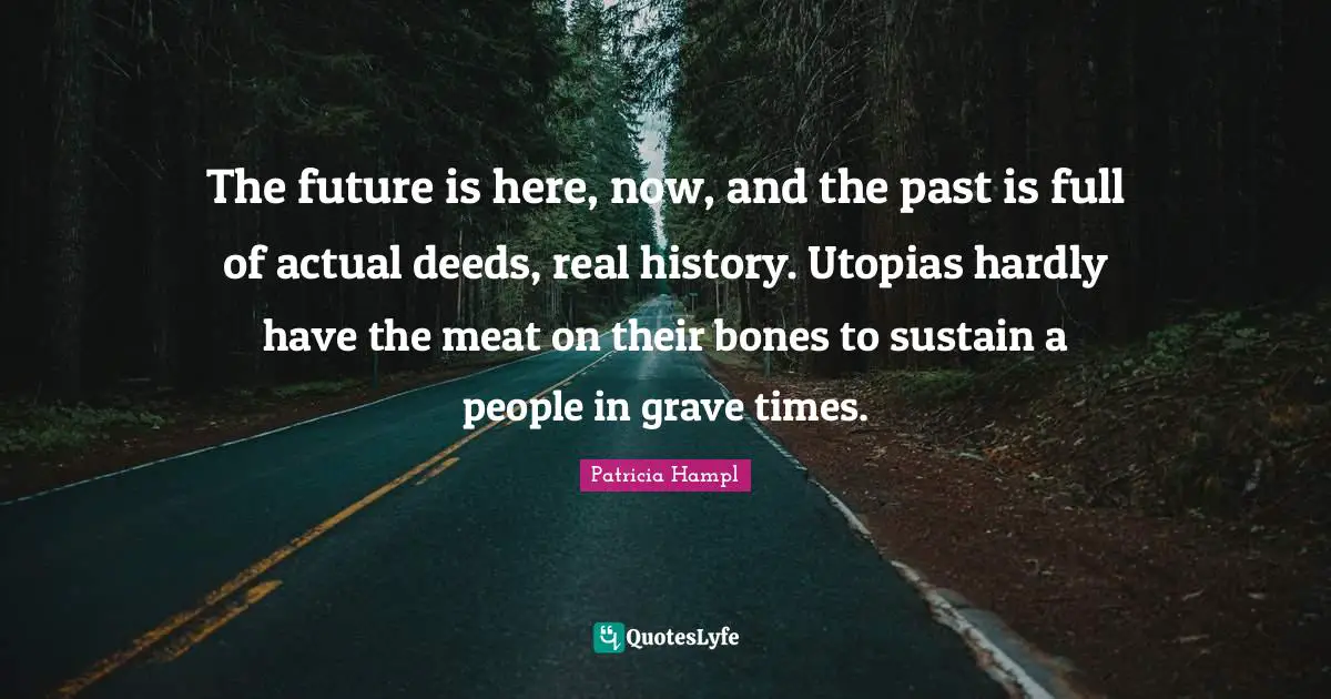 The future is here, now, and the past is full of actual deeds, real history. Utopias hardly have the meat on their bones to sustain a people in grave times.