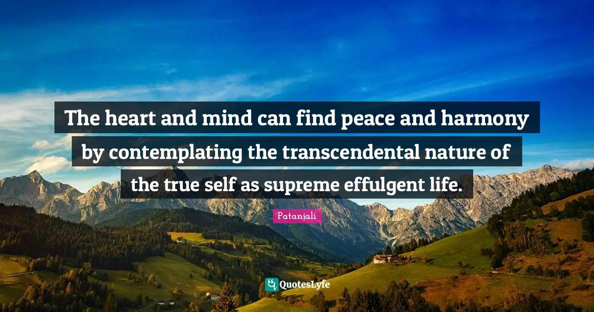 Patanjali Quotes: "The heart and mind can find peace and harmony by contemplating the transcendental nature of the true self as supreme effulgent life."