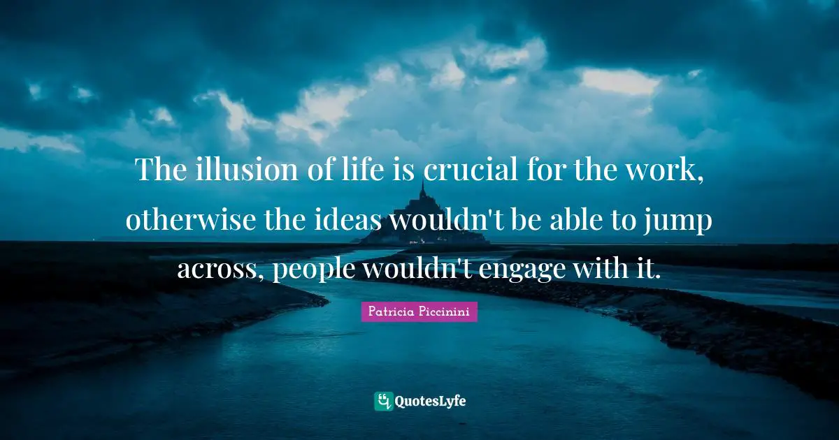 Crucial Quotes: "The illusion of life is crucial for the work, otherwise the ideas wouldn't be able to jump across, people wouldn't engage with it."