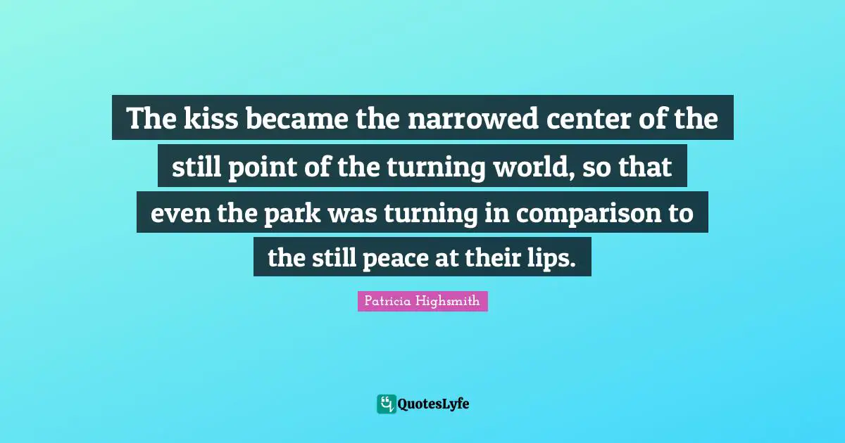 The kiss became the narrowed center of the still point of the turning world, so that even the park was turning in comparison to the still peace at their lips.
