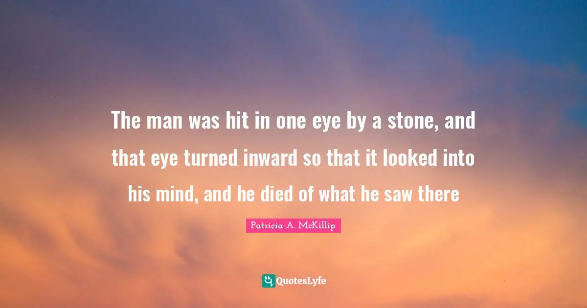 The man was hit in one eye by a stone, and that eye turned inward so that it looked into his mind, and he died of what he saw there