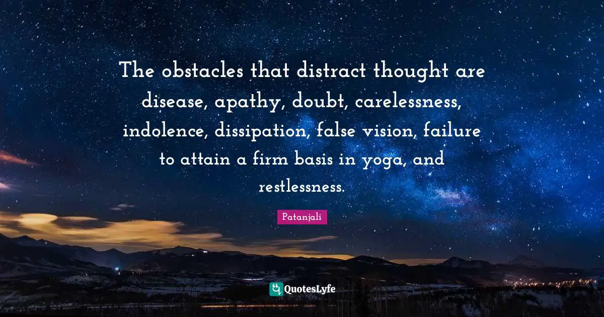 Patanjali Quotes: "The obstacles that distract thought are disease, apathy, doubt, carelessness, indolence, dissipation, false vision, failure to attain a firm basis in yoga, and restlessness."