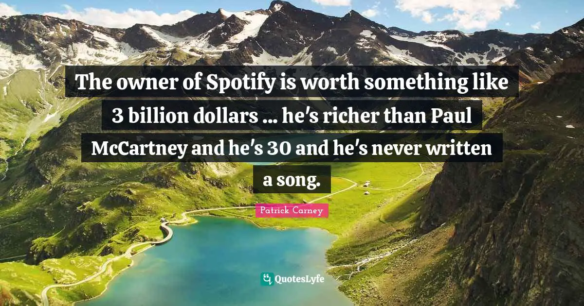 Dollars Quotes: "The owner of Spotify is worth something like 3 billion dollars ... he's richer than Paul McCartney and he's 30 and he's never written a song."