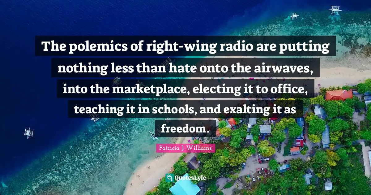 Polemics Quotes: "The polemics of right-wing radio are putting nothing less than hate onto the airwaves, into the marketplace, electing it to office, teaching it in schools, and exalting it as freedom."