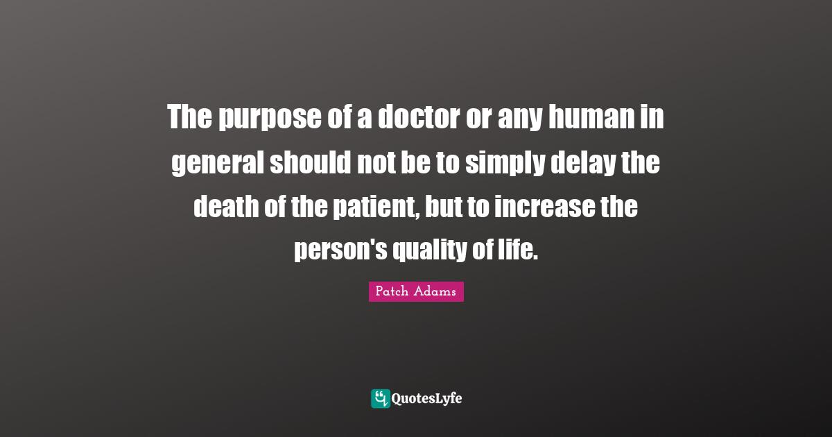 Life Purpose Quotes: "The purpose of a doctor or any human in general should not be to simply delay the death of the patient, but to increase the person's quality of life."