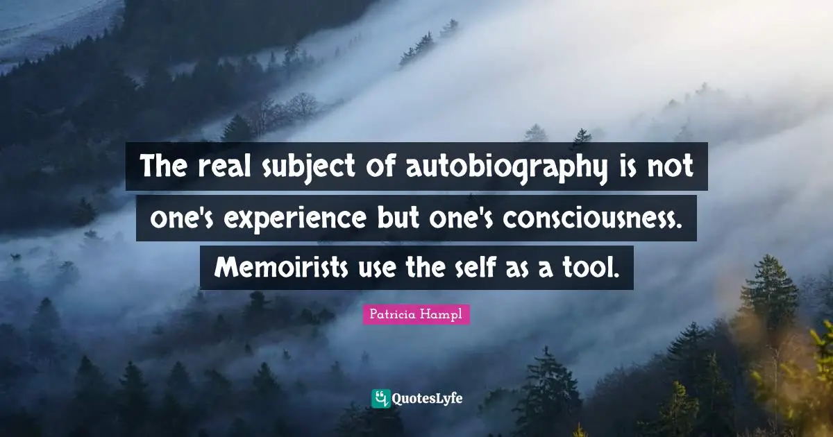 The real subject of autobiography is not one's experience but one's consciousness. Memoirists use the self as a tool.