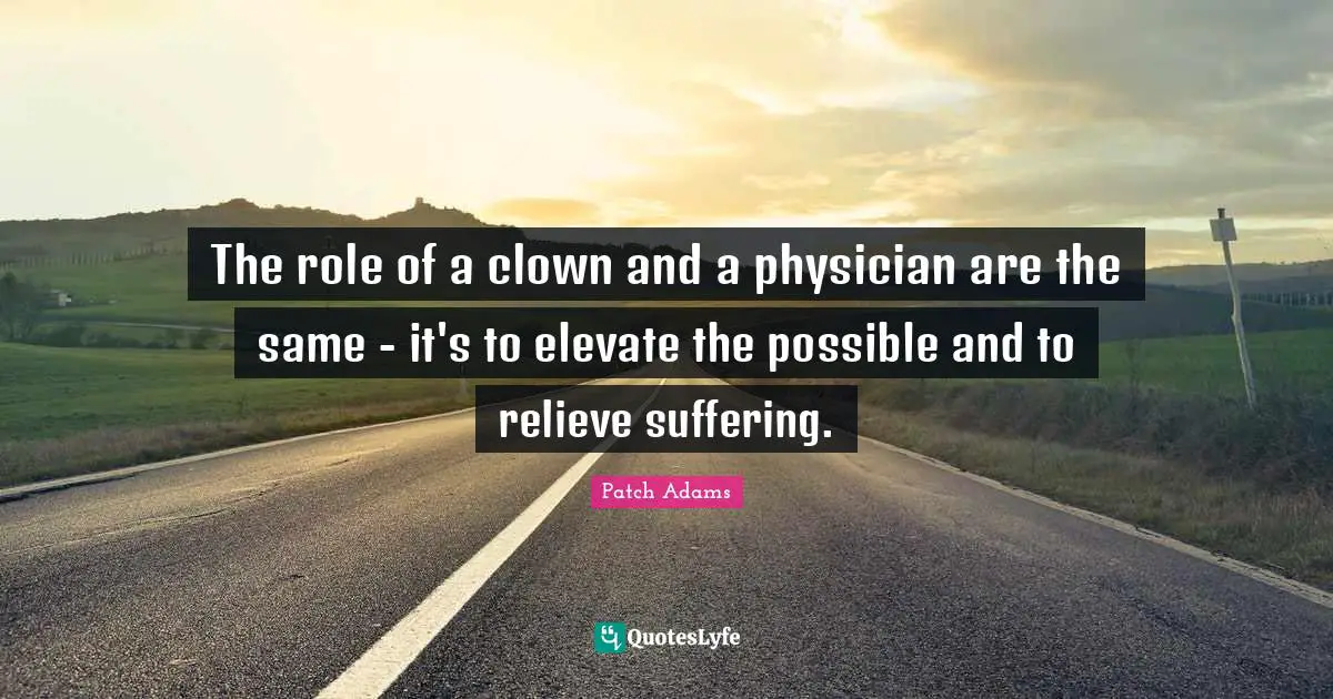 The role of a clown and a physician are the same - it's to elevate the possible and to relieve suffering.