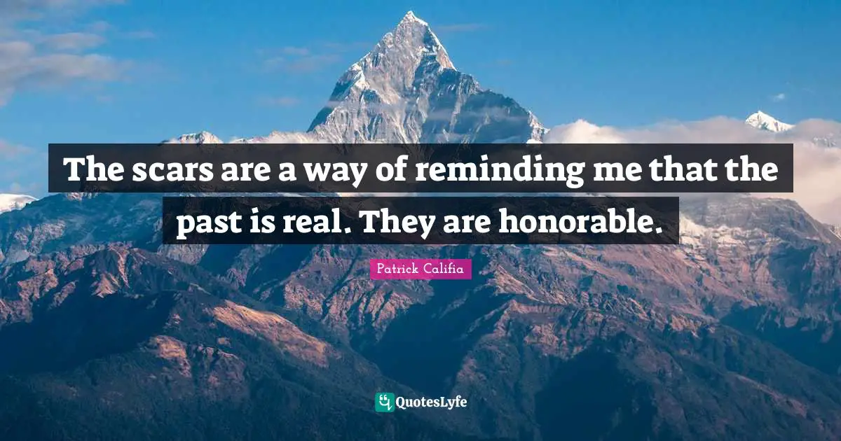 The scars are a way of reminding me that the past is real. They are honorable.