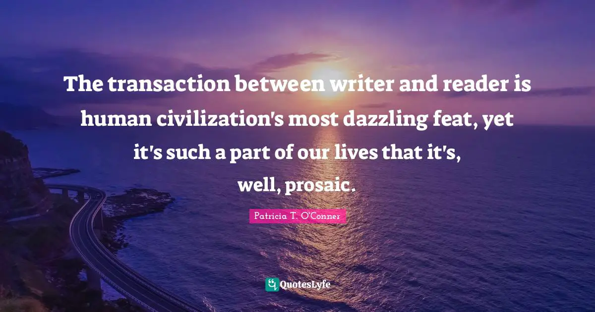 The transaction between writer and reader is human civilization's most dazzling feat, yet it's such a part of our lives that it's, well, prosaic.