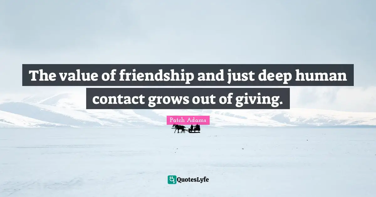 The value of friendship and just deep human contact grows out of giving.