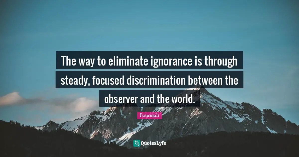 Patanjali Quotes: "The way to eliminate ignorance is through steady, focused discrimination between the observer and the world."