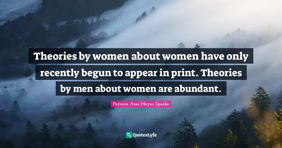 Theories by women about women have only recently begun to appear in print. Theories by men about women are abundant.
