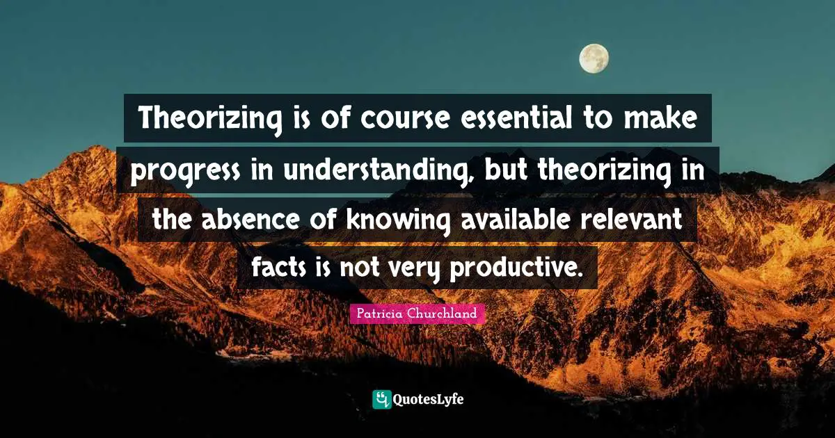 Theorizing is of course essential to make progress in understanding, but theorizing in the absence of knowing available relevant facts is not very productive.