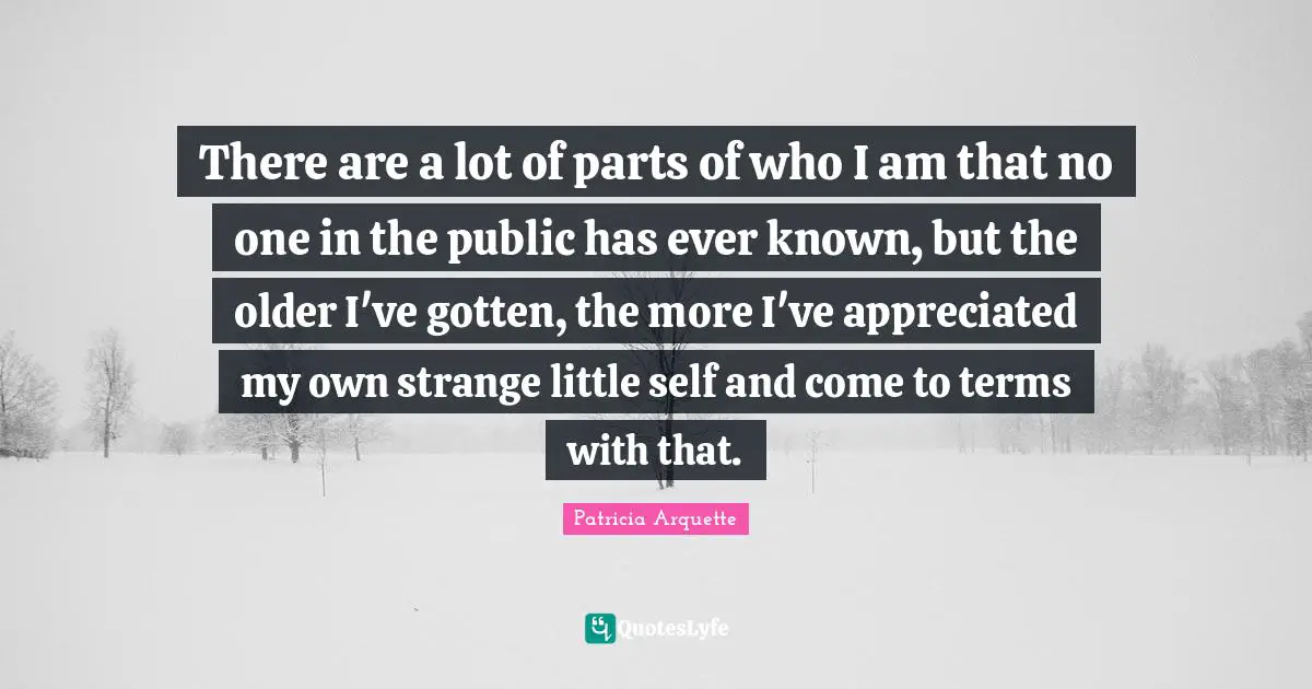 There are a lot of parts of who I am that no one in the public has ever known, but the older I've gotten, the more I've appreciated my own strange little self and come to terms with that.