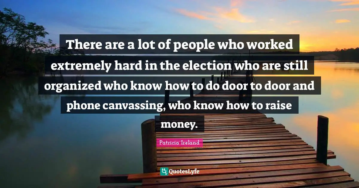There are a lot of people who worked extremely hard in the election who are still organized who know how to do door to door and phone canvassing, who know how to raise money.