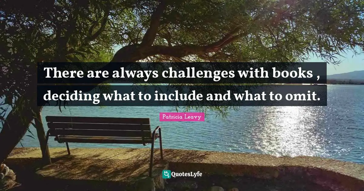 There are always challenges with books , deciding what to include and what to omit.