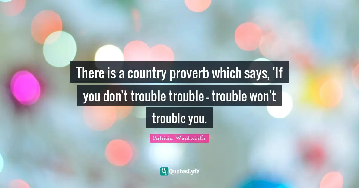 There is a country proverb which says, 'If you don't trouble trouble - trouble won't trouble you.