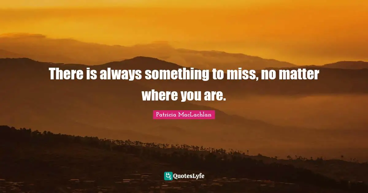 There is always something to miss, no matter where you are.
