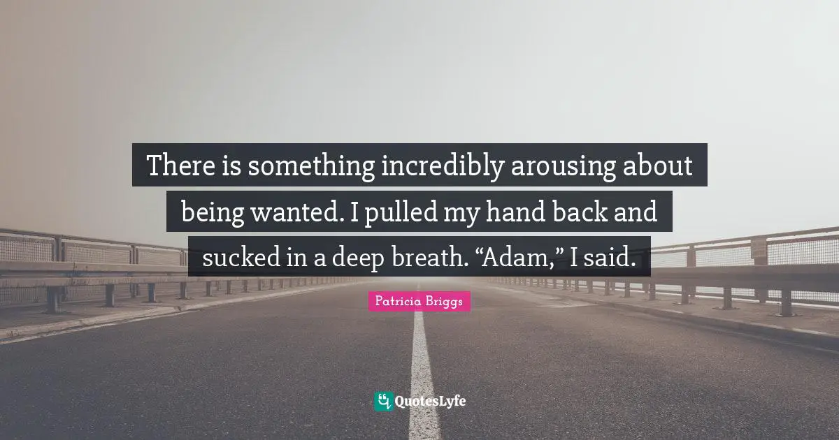There is something incredibly arousing about being wanted. I pulled my hand back and sucked in a deep breath. “Adam,” I said.