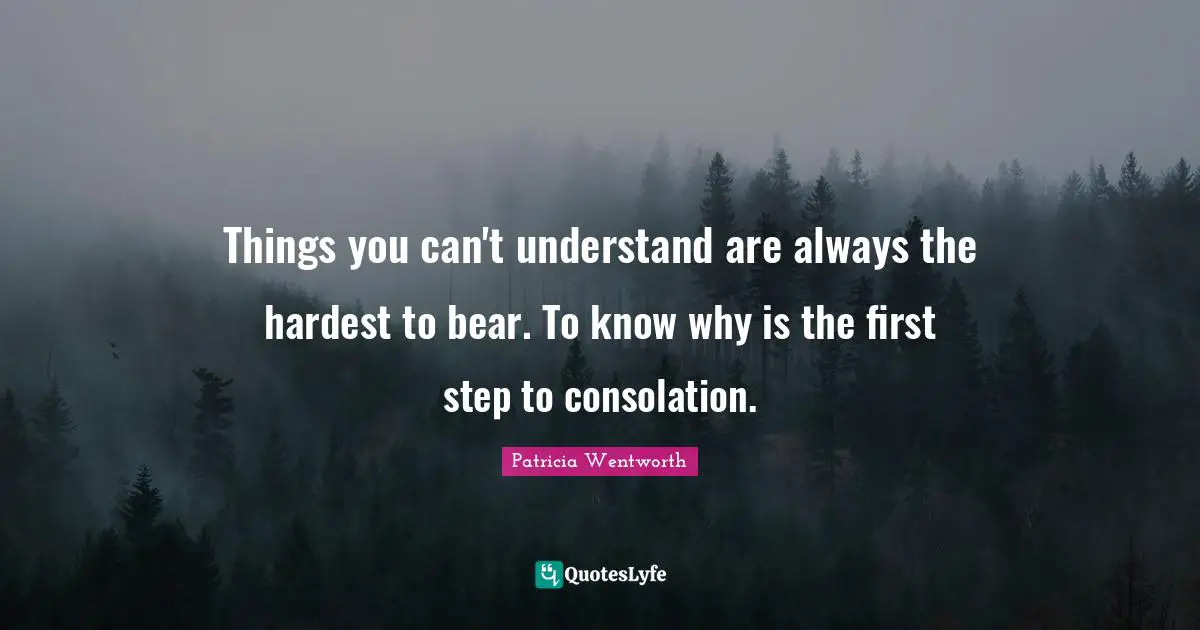 Things you can't understand are always the hardest to bear. To know why is the first step to consolation.