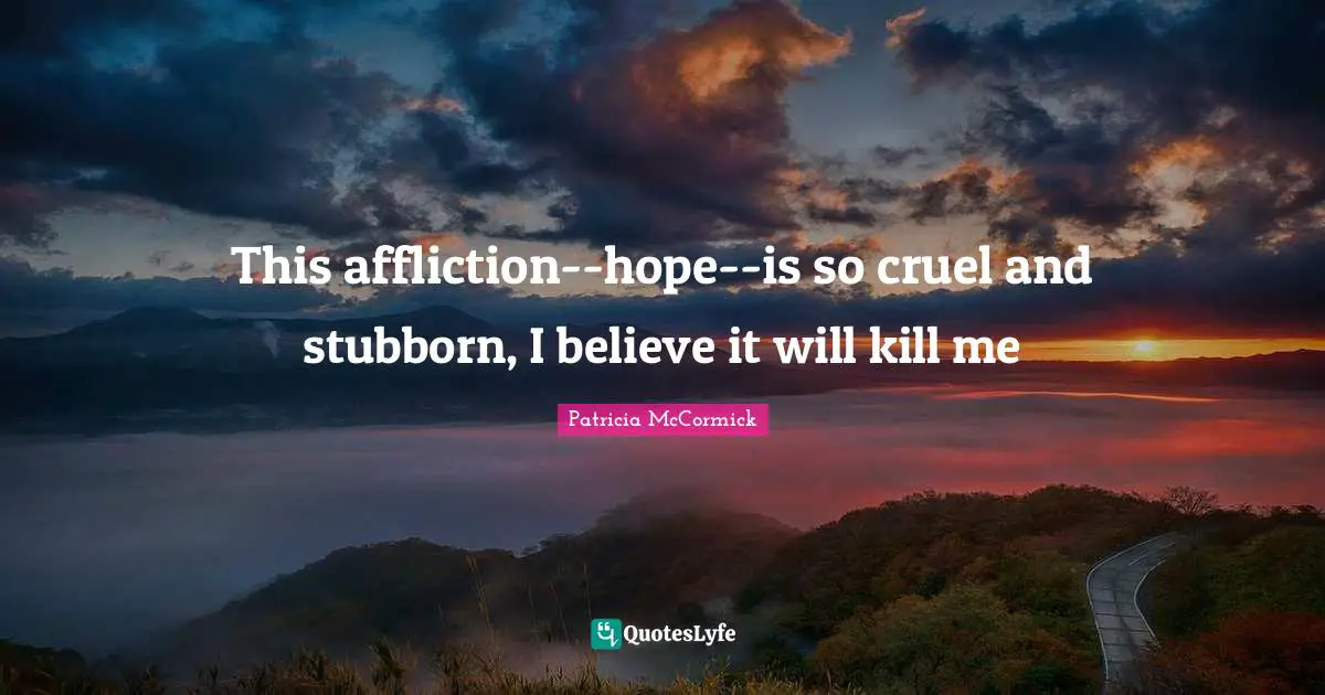 This affliction--hope--is so cruel and stubborn, I believe it will kill me