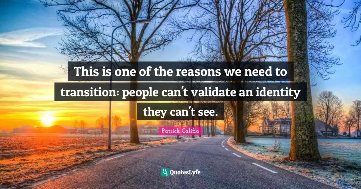 This is one of the reasons we need to transition: people can't validate an identity they can't see.